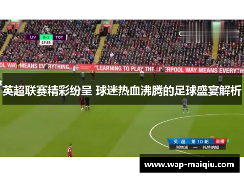 英超联赛精彩纷呈 球迷热血沸腾的足球盛宴解析