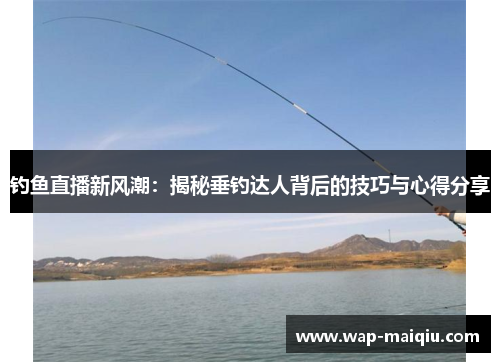 钓鱼直播新风潮：揭秘垂钓达人背后的技巧与心得分享